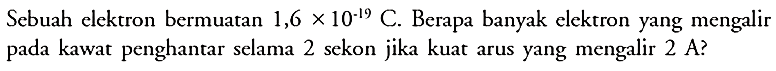Sebuah elektron bermuatan 1,6 x 10^(-19) C. Berapa banyak elektron yang mengalir pada kawat penghantar selama 2 sekon jika kuat arus yang mengalir 2 A?
