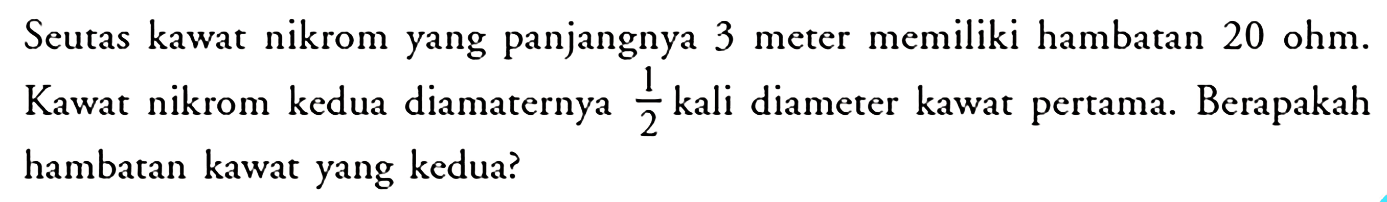 Seutas kawat nikrom yang panjangnya 3 meter memiliki hambatan  20 ohm . Kawat nikrom kedua diamaternya  1/2  kali diameter kawat pertama. Berapakah hambatan kawat yang kedua?