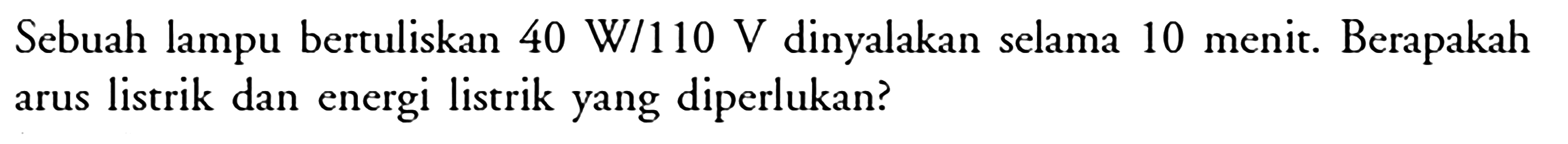Sebuah lampu bertuliskan 40 W/110 V dinyalakan selama 10 menit. Berapakah arus listrik dan energi listrik yang diperlukan?