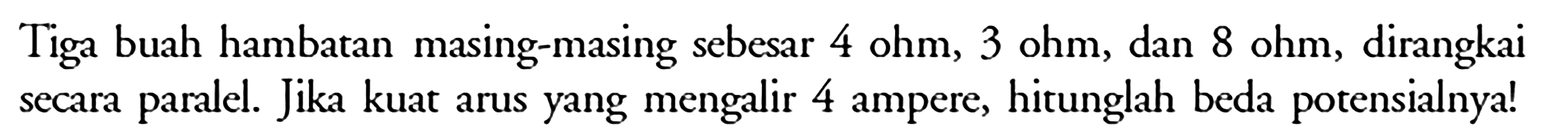 Tiga buah hambatan masing-masing sebesar  4 ohm, 3 ohm , dan  8 ohm , dirangkai secara paralel. Jika kuat arus yang mengalir 4 ampere, hitunglah beda potensialnya!