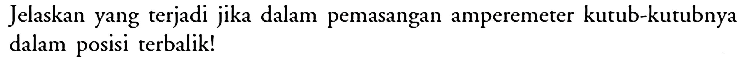 Jelaskan yang terjadi jika dalam pemasangan amperemeter kutub-kutubnya dalam posisi terbalik!
