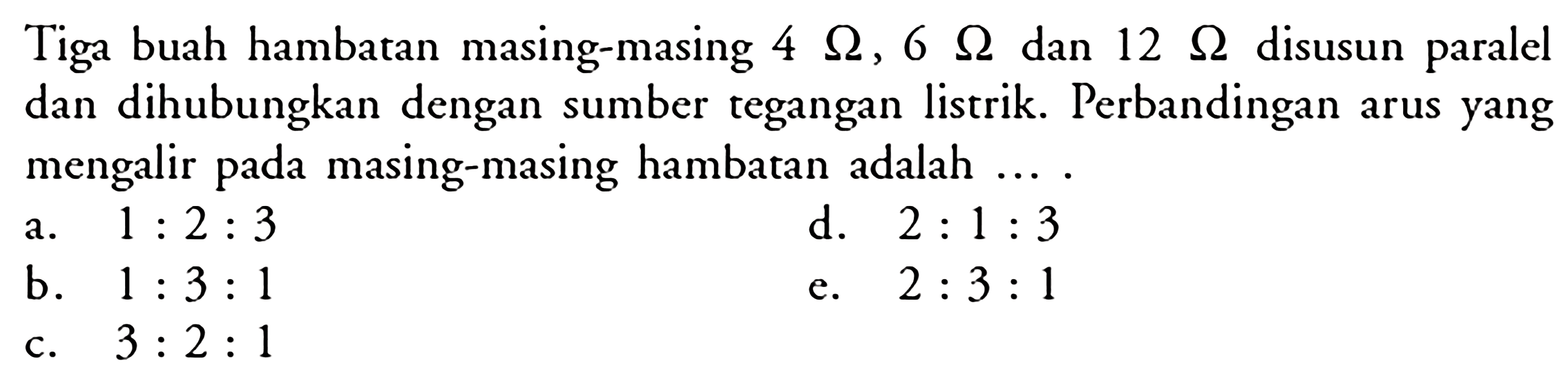 Tiga buah hambatan masing-masing 4 Ohm, 6 Ohm dan 12 Ohm disusun paralel dan dihubungkan dengan sumber tegangan listrik. Perbandingan arus yang mengalir pada masing-masing hambatan adalah....