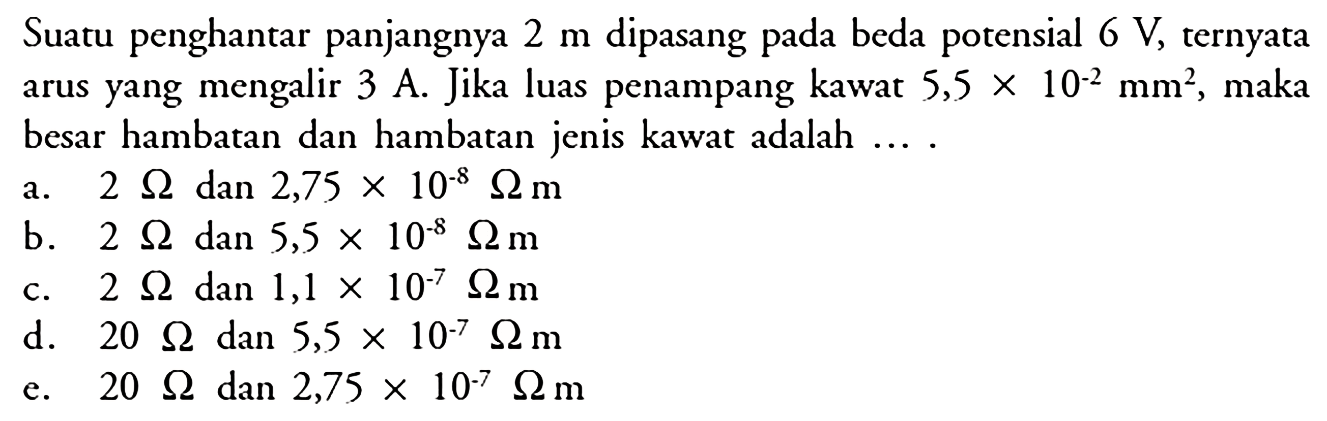 Suatu penghantar panjangnya 2 m dipasang pada beda potensial 6 V, ternyata arus yang mengalir 3 A. Jika luas penampang kawat  5,5 x 10^-2 mm^2, maka besar hambatan dan hambatan jenis kawat adalah....