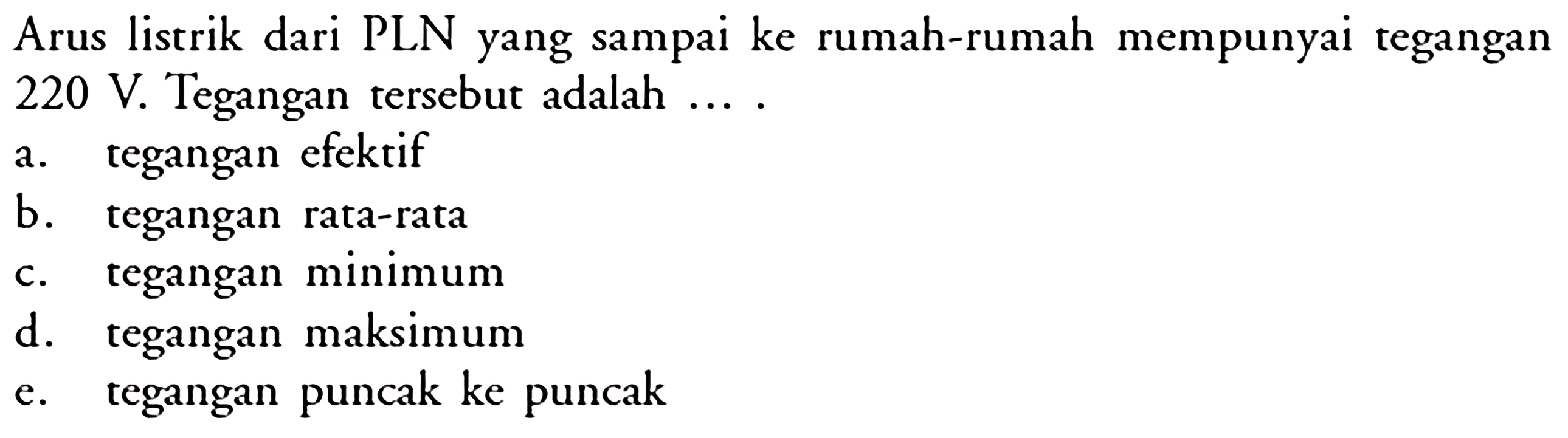 Arus listrik dari PLN yang sampai ke rumah-rumah mempunyai tegangan  220 V . Tegangan tersebut adalah  ... . a. tegangan efektifb. tegangan rata-ratac. tegangan minimumd. tegangan maksimume. tegangan puncak ke puncak