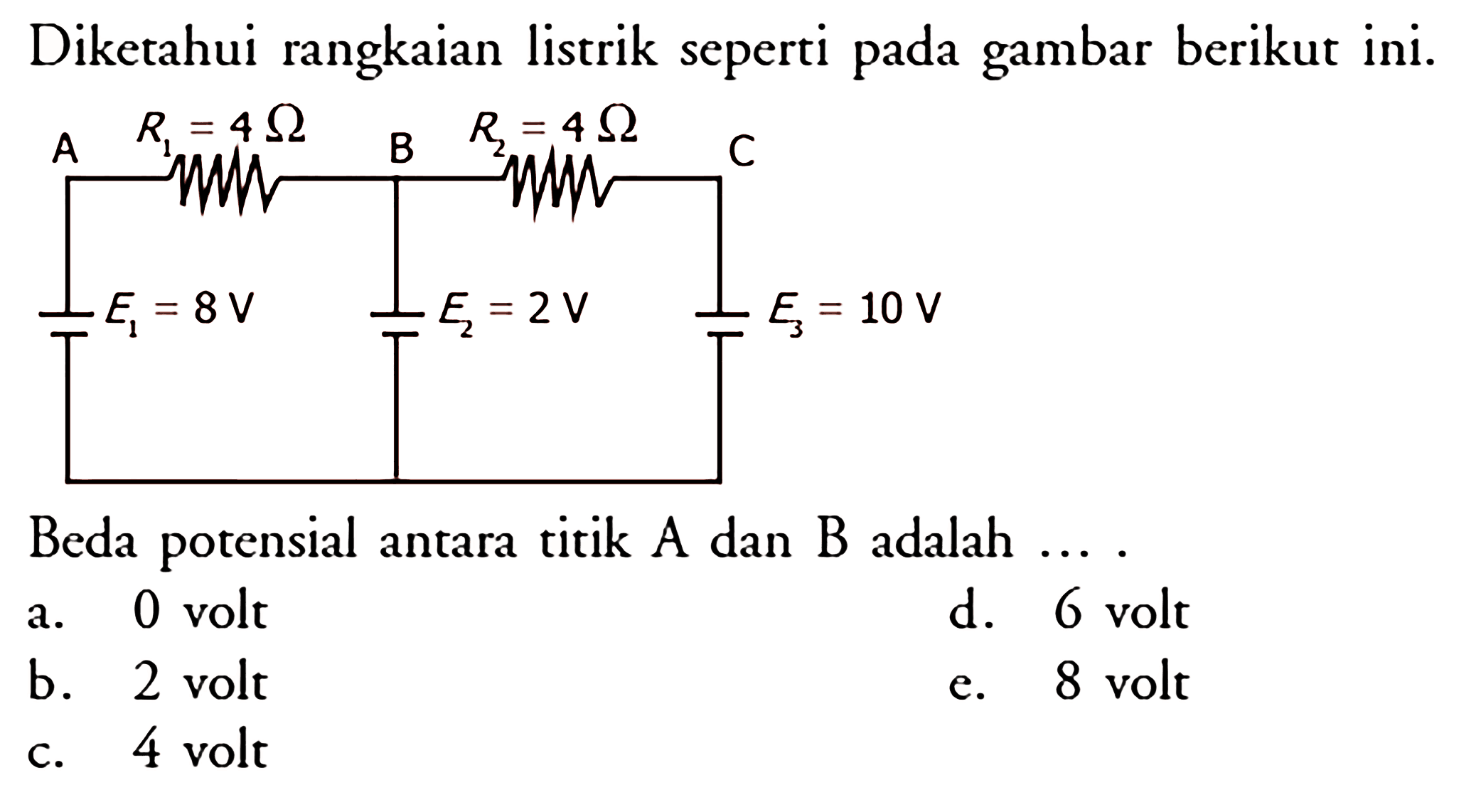 Diketahui rangkaian listrik seperti pada gambar berikut ini. R1=4 Ohm, R2=4 Ohm, E1=8 V, E2=2 V, E3=10 V Beda potensial antara titik A dan B adalah....