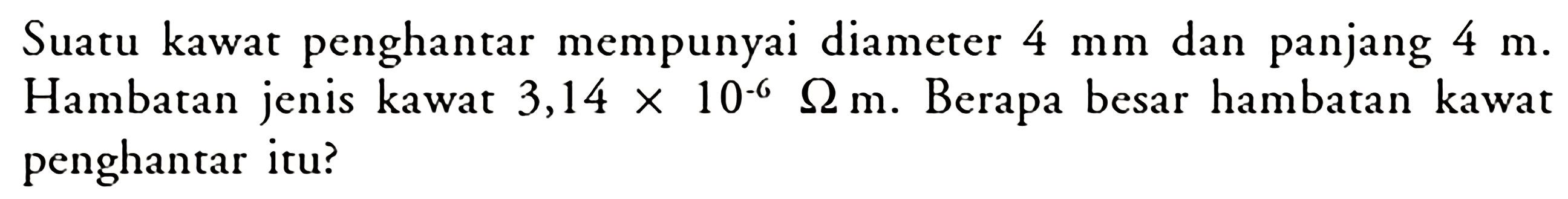 Suatu kawat penghantar mempunyai diameter 4 mm dan panjang 4 m. Hambatan jenis kawat  3,14 x 10^(-6) Ohm m . Berapa besar hambatan kawat penghantar itu?