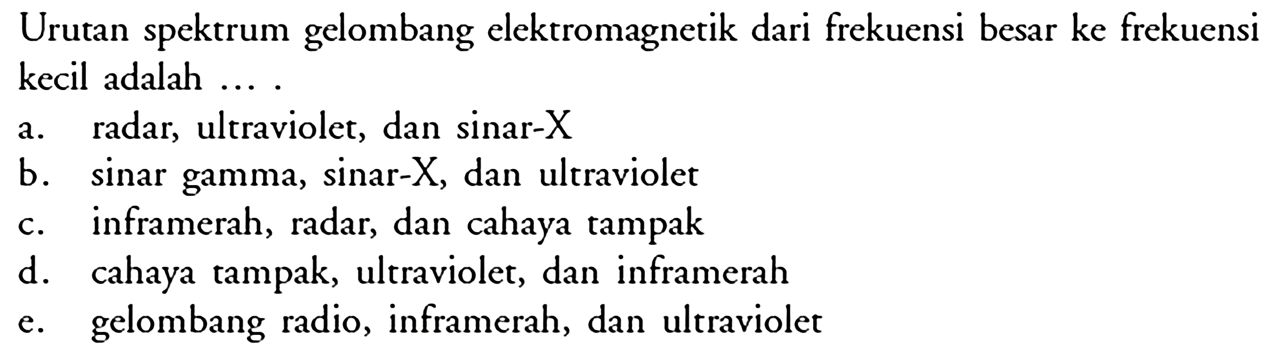 Urutan spektrum gelombang elektromagnetik dari frekuensi besar ke frekuensi kecil adalah ....a. radar, ultraviolet, dan sinar-Xb. sinar gamma, sinar-X, dan ultraviolet c. inframerah, radar, dan cahaya tampak d. cahaya tampak, ultraviolet, dan inframerah e. gelombang radio, inframerah, dan ultraviolet