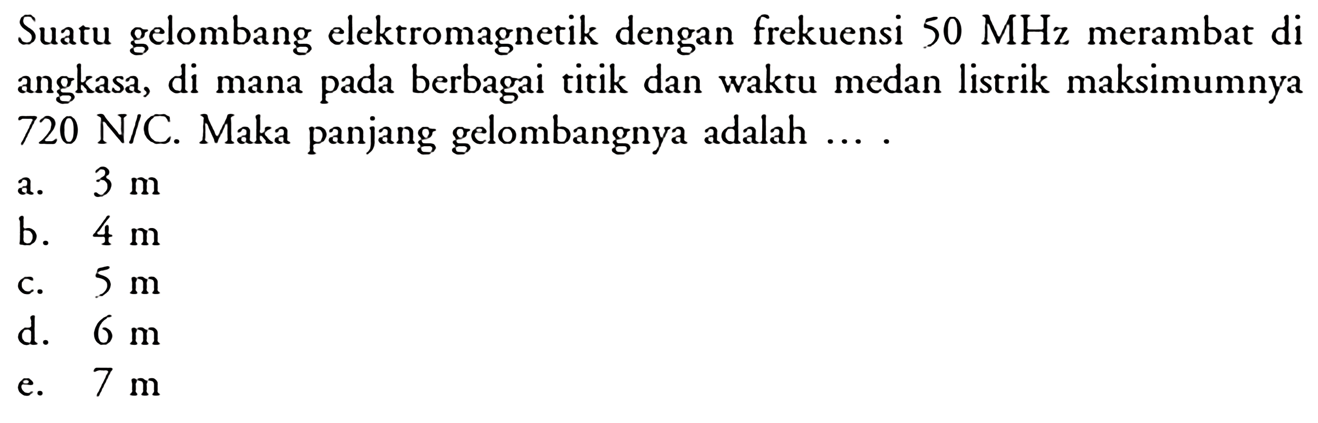 Suatu gelombang elektromagnetik dengan frekuensi  50 MHz  merambat di angkasa, di mana pada berbagai titik dan waktu medan listrik maksimumnya  720 N/C . Maka panjang gelombangnya adalah  ... . 