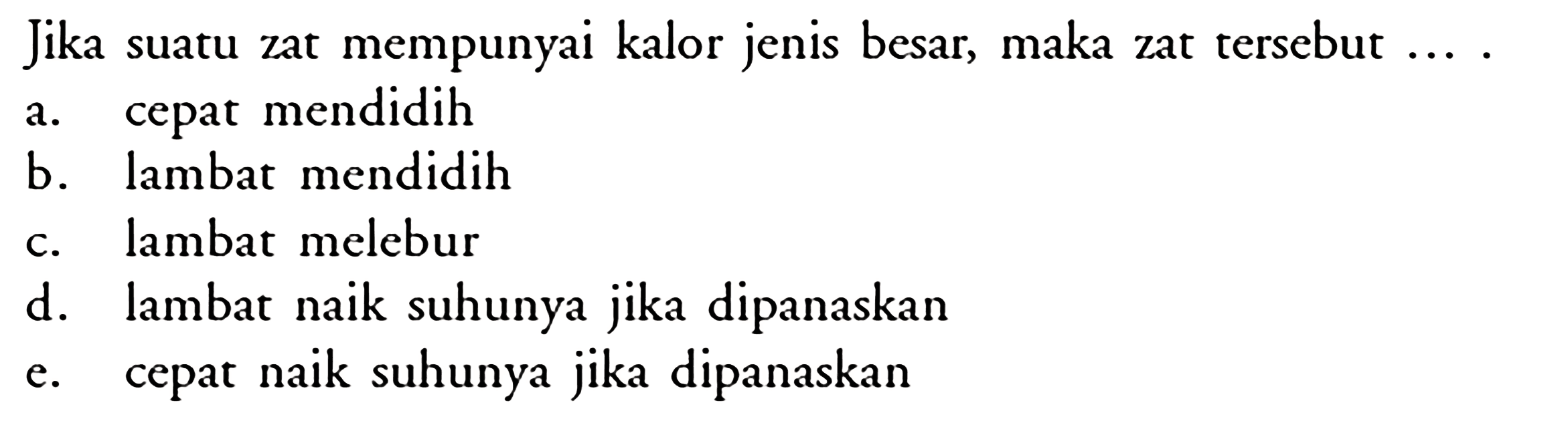 Jika suatu zat mempunyai kalor jenis besar, maka zat tersebut .... a. cepat mendidih b. lambat mendidih c. lambat melebur d. lambat naik suhunya jika dipanaskan e. cepat naik suhunya jika dipanaskan 