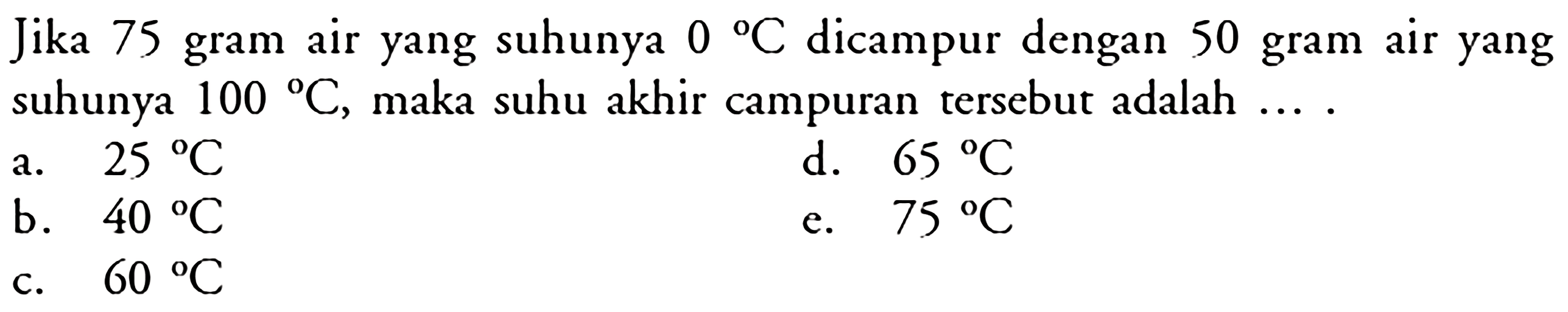 Jika 75 gram air yang suhunya 0 C dicampur dengan 50 gram air yang suhunya 100 C , maka suhu akhir campuran tersebut adalah ....