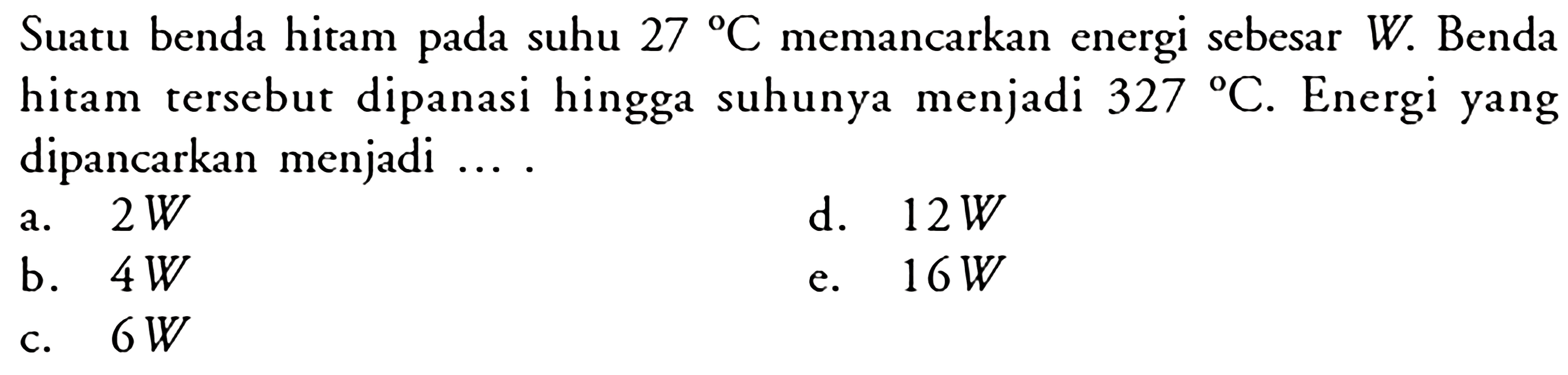 Suatu benda hitam pada suhu  27C  memancarkan energi sebesar  W.  Benda hitam tersebut dipanasi hingga suhunya menjadi  327C . Energi yang dipancarkan menjadi ....