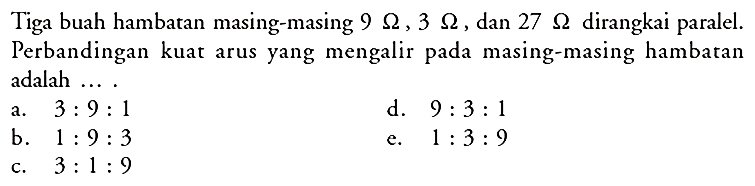 Tiga buah hambatan masing-masing  9 Ohm, 3 Ohm , dan  27 Ohm  dirangkai paralel. Perbandingan kuat arus yang mengalir pada masing-masing hambatan adalah ....