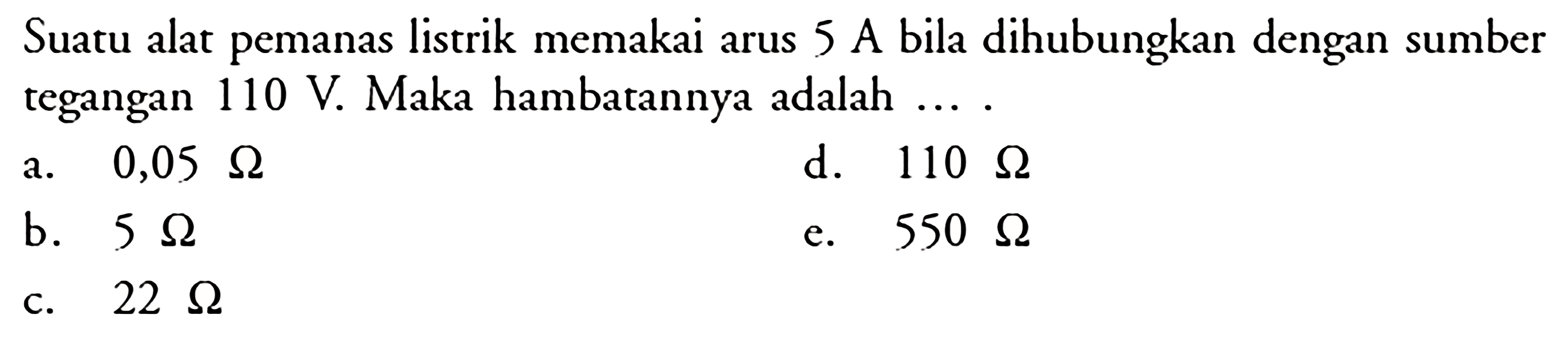 Suatu alat pemanas listrik memakai arus 5 A bila dihubungkan dengan sumber tegangan 110 V. Maka hambatannya adalah ...