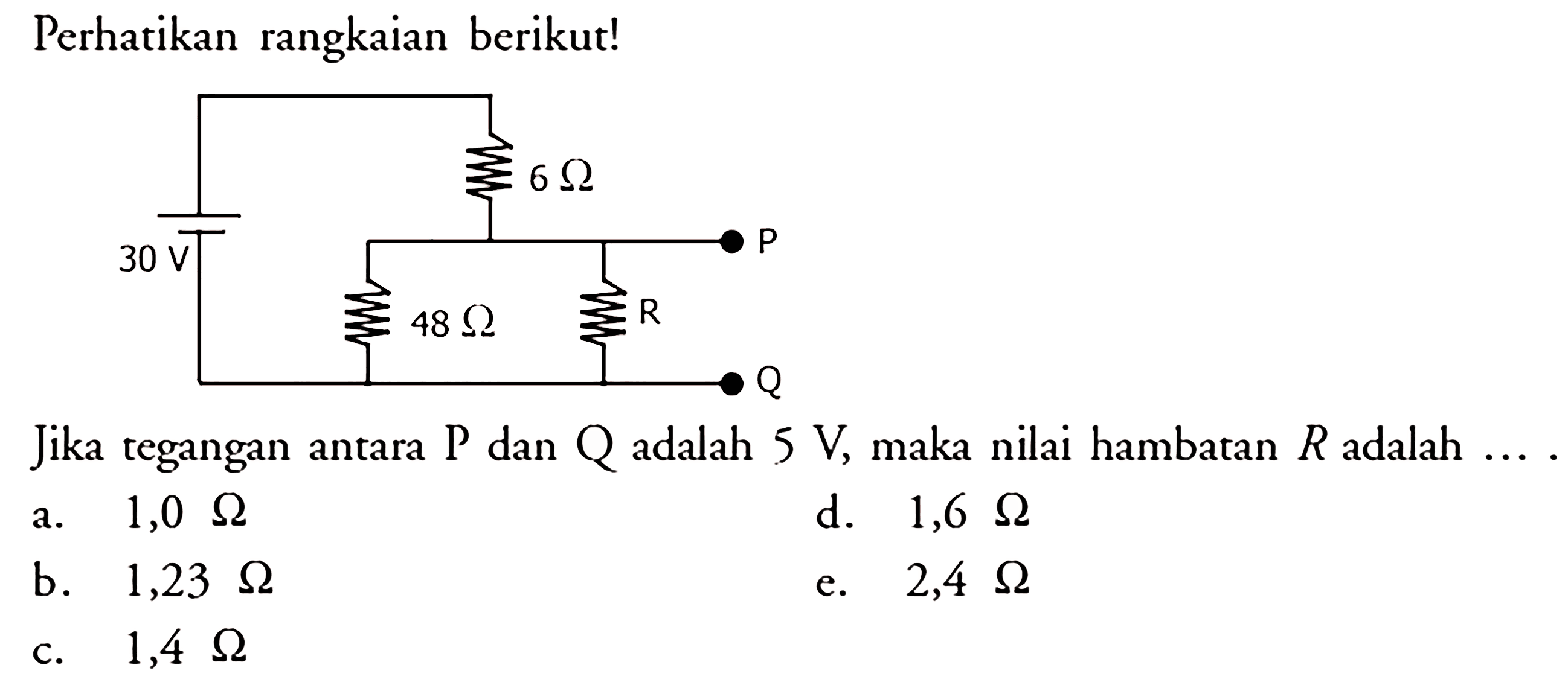 Perhatikan rangkaian berikut! 6 Ohm 30 V P 48 Ohm R Q Jika tegangan antara  kg  dan  Q  adalah  5 V , maka nilai hambatan  R  adalah  ... . a.  1,0 Ohm d.  1,6 Ohm b.  1,23 Ohm e.  2,4 Ohm c.  1,4 Ohm 