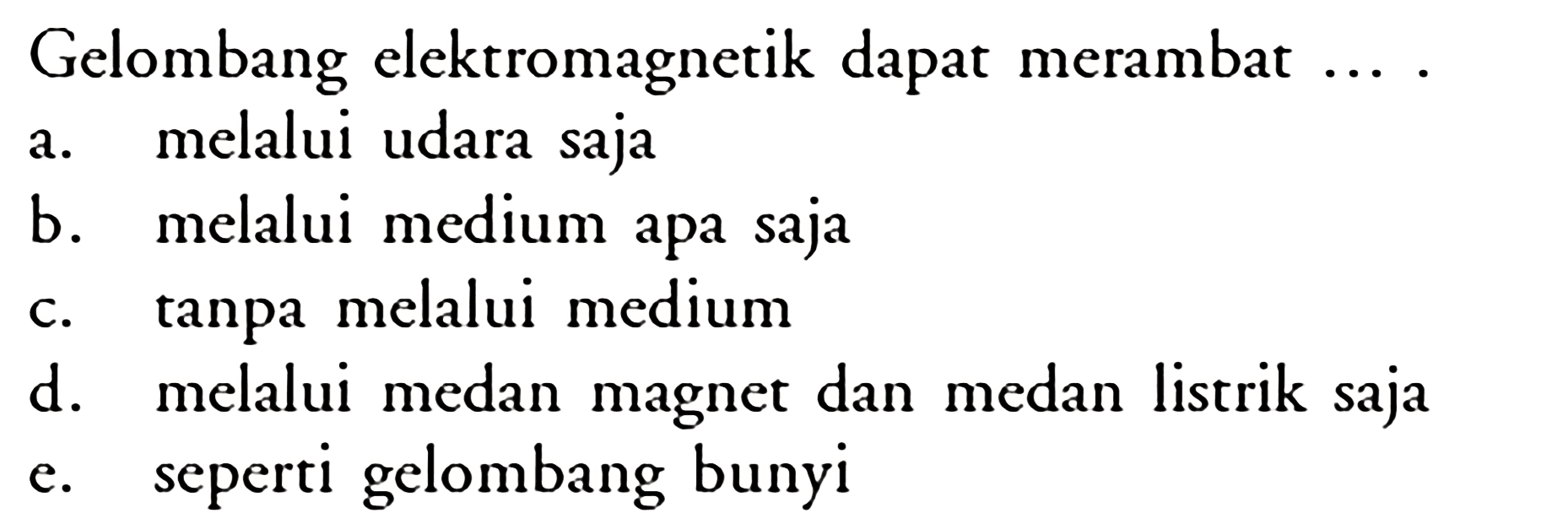 Gelombang elektromagnetik dapat merambat  ... . a. melalui udara saja b. melalui medium apa saja c. tanpa melalui medium d. melalui medan magnet dan medan listrik saja e. seperti gelombang bunyi 