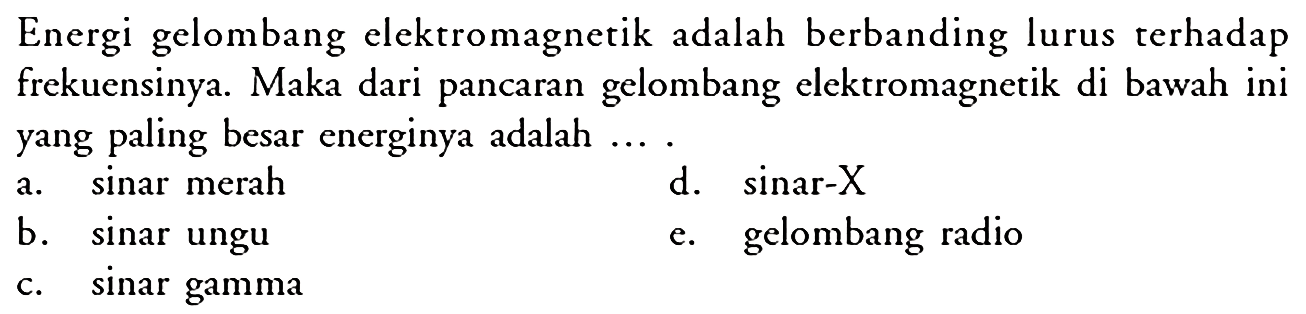 Energi gelombang elektromagnetik adalah berbanding lurus terhadap frekuensinya. Maka dari pancaran gelombang elektromagnetik di bawah ini yang paling besar energinya adalah ....  a. sinar merah d. sinar-X  b. sinar ungu e. gelombang radio c. sinar gamma 