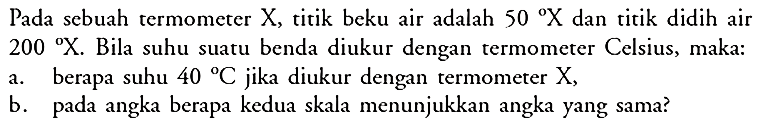 Pada sebuah termometer  X , titik beku air adalah  50 X  dan titik didih air  200 X . Bila suhu suatu benda diukur dengan termometer Celsius, maka: a. berapa suhu  40C  jika diukur dengan termometer  X , b. pada angka berapa kedua skala menunjukkan angka yang sama? 