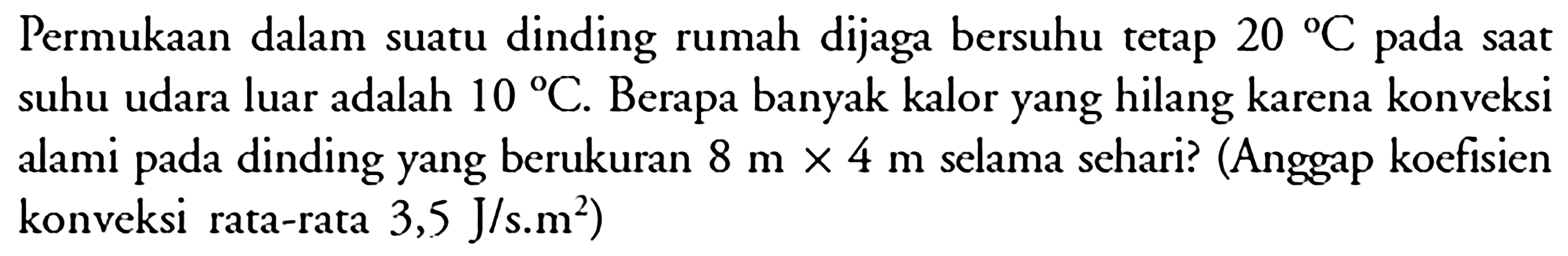 Permukaan dalam suatu dinding rumah dijaga bersuhu tetap 20 C pada saat suhu udara luar adalah 10 C. Berapa banyak kalor yang hilang karena konveksi alami pada dinding yang berukuran 8 m x 4 m selama sehari? (Anggap koefisien konveksi rata-rata 3,5 J/s. m^2)