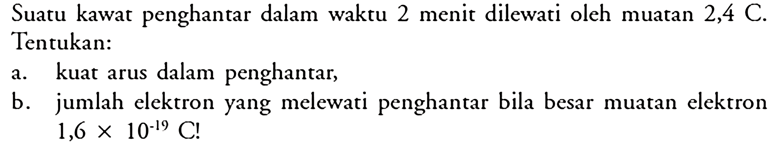 Suatu kawat penghantar dalam waktu 2 menit dilewati oleh muatan 2,4 C. Tentukan: a. kuat arus dalam penghantar, b. jumlah elektron yang melewati penghantar bila besar muatan elektron 1,6 x 10^(-19) C!