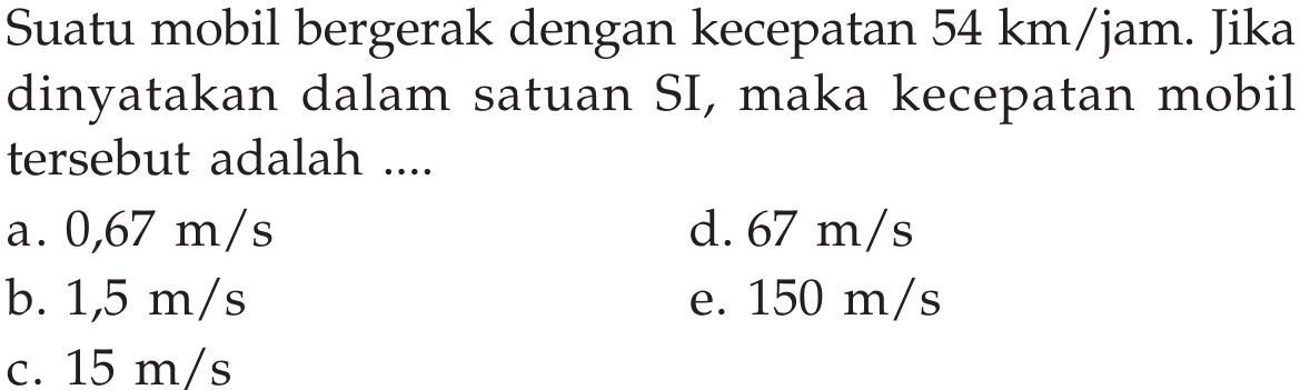 Suatu mobil bergerak dengan kecepatan 54 km /jam. Jika dinyatakan dalam satuan SI, maka kecepatan mobil tersebut adalah