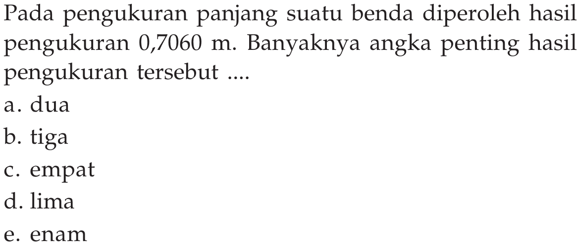 Pada pengukuran panjang suatu benda diperoleh hasil pengukuran  0,7060 m . Banyaknya angka penting hasil pengukuran tersebut ....