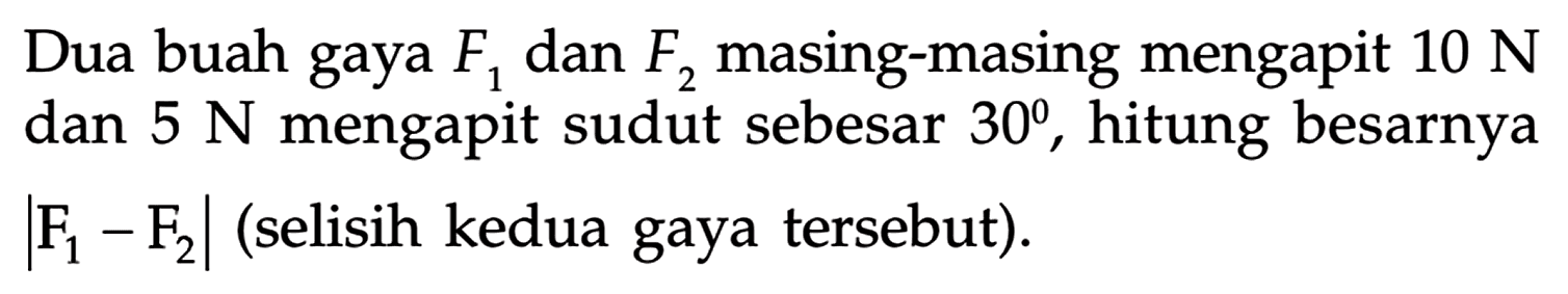 Dua buah gaya  F1 dan F2  masing-masing mengapit  10 N  dan  5 N  mengapit sudut sebesar 30 , hitung besarnya  |F1-F2|  (selisih kedua gaya tersebut).