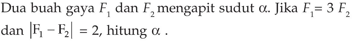 Dua buah gaya  F1  dan  F2  mengapit sudut  a .  Jika  F1=3F2  dan  |F1-F2|=2 , hitung alpha .