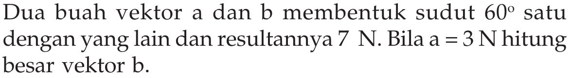 Dua buah vektor a dan b membentuk sudut  60  satu dengan yang lain dan resultannya  7 N . Bila  a=3 N  hitung besar vektor b.