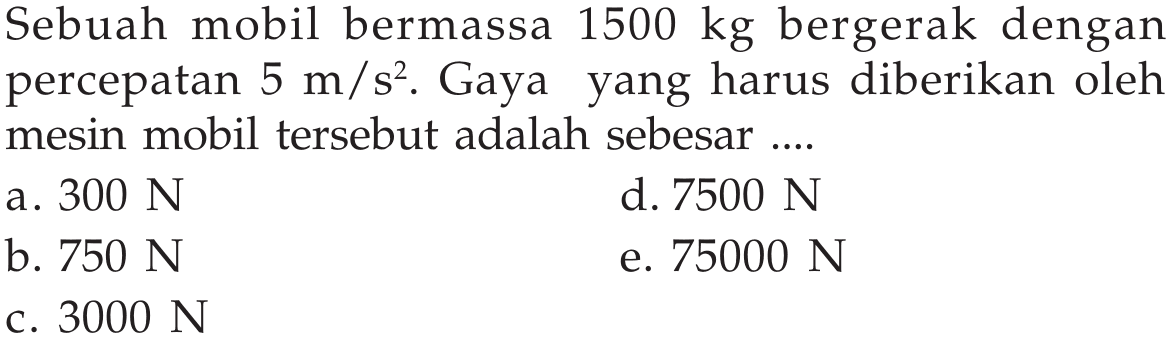 Sebuah mobil bermassa 1500 kg bergerak dengan percepatan  5 m/s^2. Gaya yang harus diberikan oleh mesin mobil tersebut adalah sebesar ....