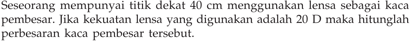 Seseorang mempunyai titik dekat 40 cm menggunakan lensa sebagai kaca pembesar. Jika kekuatan lensa yang digunakan adalah 20 D maka hitunglah perbesaran kaca pembesar tersebut.