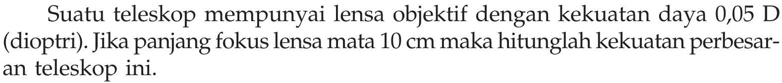 Suatu teleskop mempunyai lensa objektif dengan kekuatan daya 0,05 D (dioptri). Jika panjang fokus lensa mata 10 cm maka hitunglah kekuatan perbesaran teleskop ini.