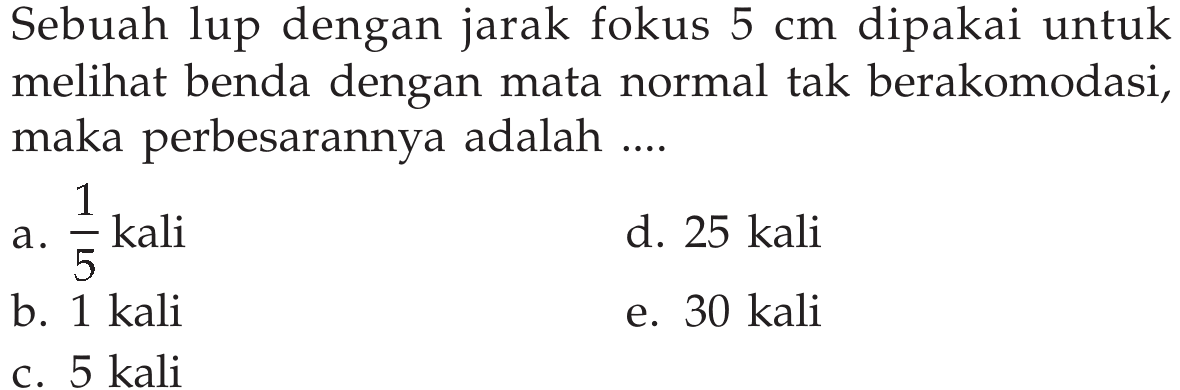 Sebuah lup dengan jarak fokus 5 cm dipakai untuk melihat benda dengan mata normal tak berakomodasi, maka perbesarannya adalah ....