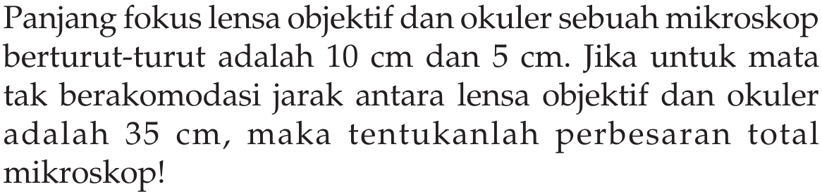 Panjang fokus lensa objektif dan okuler sebuah mikroskop berturut-turut adalah 10 cm dan 5 cm. Jika untuk mata tak berakomodasi jarak antara lensa objektif dan okuler adalah 35 cm, maka tentukanlah perbesaran total mikroskop!