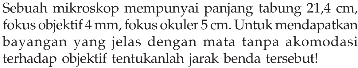 Sebuah mikroskop mempunyai panjang tabung  21,4 cm , fokus objektif  4 mm , fokus okuler  5 cm . Untuk mendapatkan bayangan yang jelas dengan mata tanpa akomodasi terhadap objektif tentukanlah jarak benda tersebut!