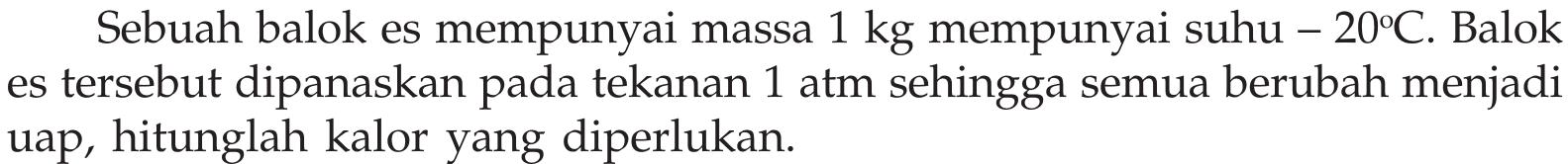 Sebuah balok es mempunyai massa  1 kg  mempunyai suhu  -20C . Balok es tersebut dipanaskan pada tekanan 1 atm sehingga semua berubah menjadi uap, hitunglah kalor yang diperlukan.