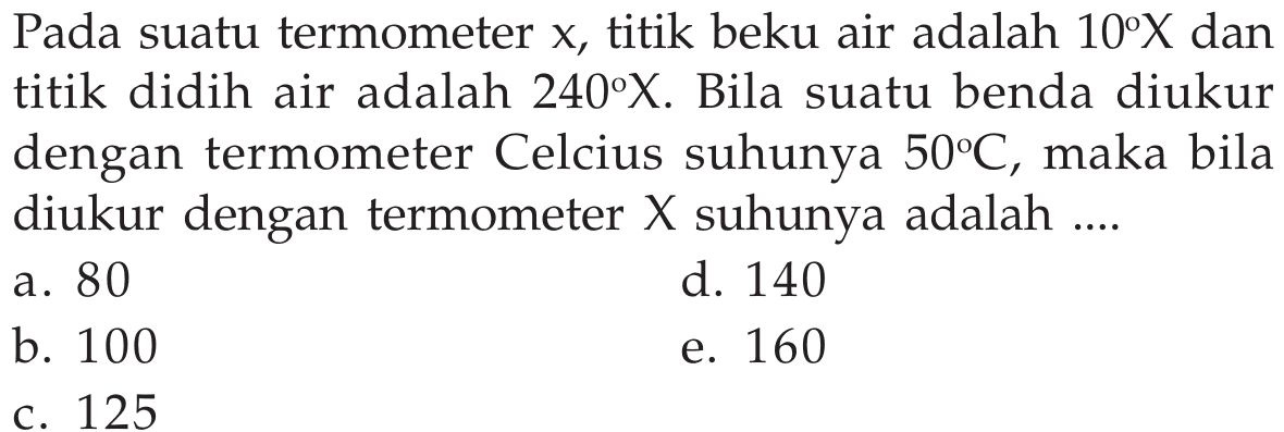 Pada suatu termometer  x, titik beku air adalah  10 X  dan titik didih air adalah  240 X. Bila suatu benda diukur dengan termometer Celcius suhunya  50 C, maka bila diukur dengan termometer  X  suhunya adalah ....