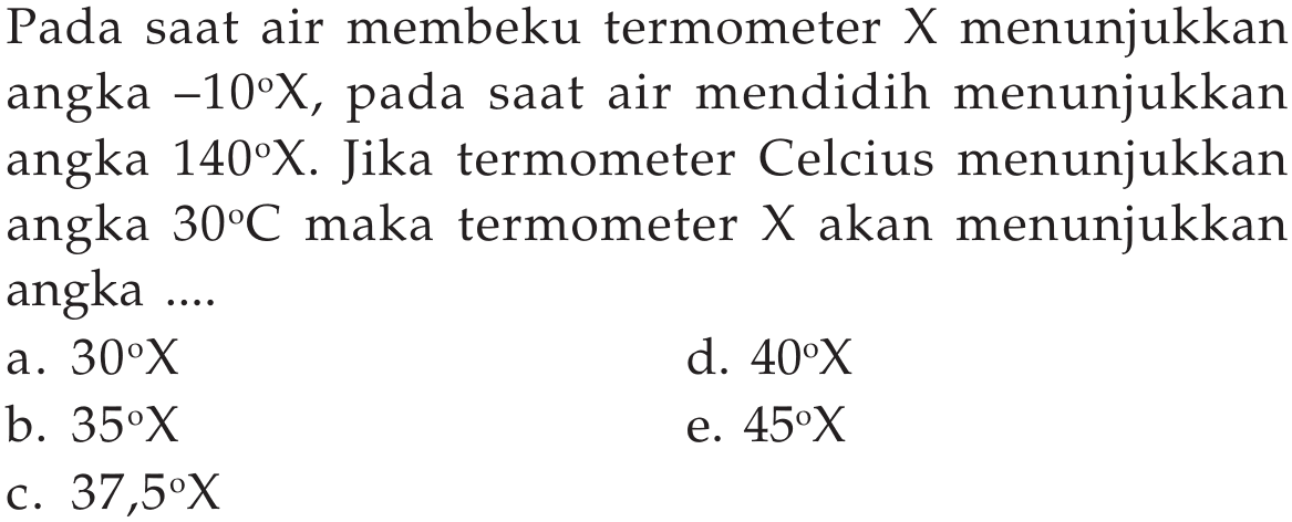 Pada saat air membeku termometer X menunjukkan angka  -10X , pada saat air mendidih menunjukkan angka  140X . Jika termometer Celcius menunjukkan angka  30C  maka termometer  X  akan menunjukkan angka ....