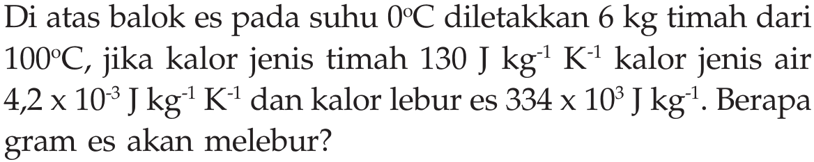 Di atas balok es pada suhu  0 C diletakkan 6 kg  timah dari 100 C, jika kalor jenis timah 130 J kg^(-1) K^(-1) kalor jenis air 4,2 x 10^(-3) J kg^(-1) K^(-1) dan kalor lebur es 334 x 10^3 J kg^(-1). Berapa gram es akan melebur?