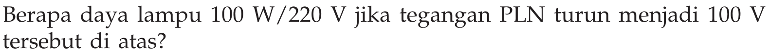 Berapa daya lampu  100 W/220 V  jika tegangan PLN turun menjadi  100 V  tersebut di atas?
