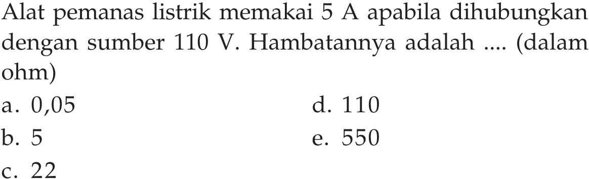 Alat pemanas listrik memakai 5 A apabila dihubungkan dengan sumber 110 V. Hambatannya adalah ... (dalam ohm)