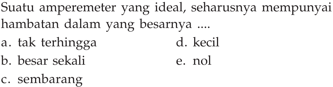 Suatu amperemeter yang ideal, seharusnya mempunyai hambatan dalam yang besarnya ..... a. tak terhingga d. kecil b. besar sekali e. nol c. sembarang 