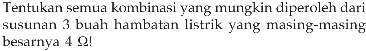 Tentukan semua kombinasi yang mungkin diperoleh dari susunan 3 buah hambatan listrik yang masing-masing besarnya 4 Ohm!