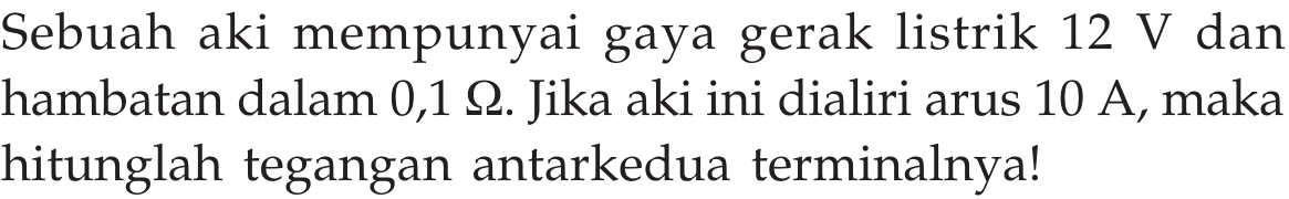 Sebuah aki mempunyai gaya gerak listrik  12 V  dan hambatan dalam 0,1 Ohm . Jika aki ini dialiri arus 10 A, maka hitunglah tegangan antarkedua terminalnya!