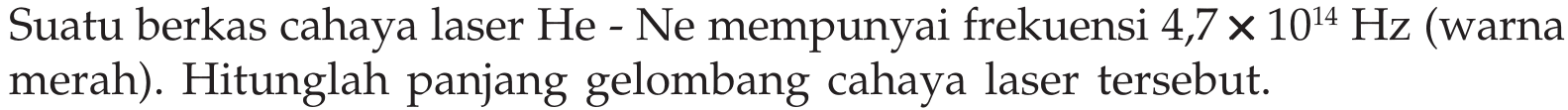 Suatu berkas cahaya laser He - Ne mempunyai frekuensi 4,7 x 10^14 Hz (warna merah). Hitunglah panjang gelombang cahaya laser tersebut.