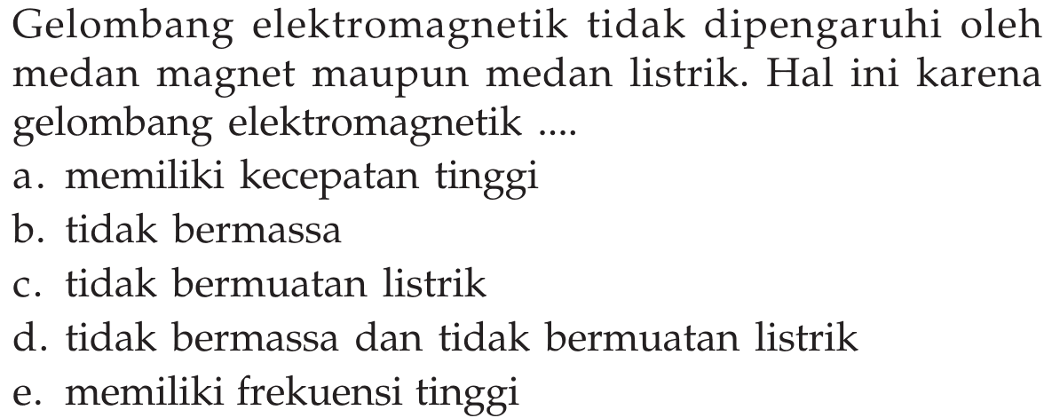 Gelombang elektromagnetik tidak dipengaruhi oleh medan magnet maupun medan listrik. Hal ini karena gelombang elektromagnetik.... a. memiliki kecepatan tinggi b. tidak bermassa c. tidak bermuatan listrik d. tidak bermassa dan tidak bermuatan listrik e. memiliki frekuensi tinggi 