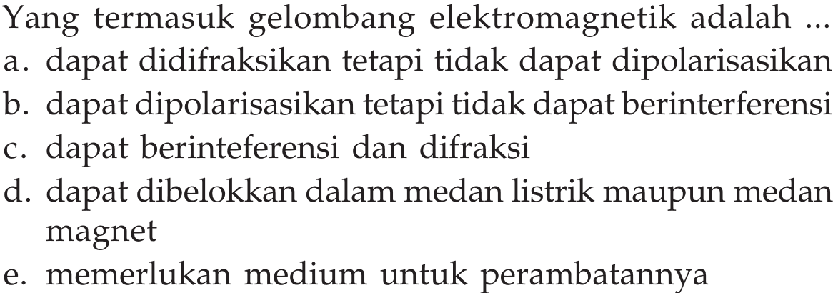 Yang termasuk gelombang elektromagnetik adalah ... a. dapat didifraksikan tetapi tidak dapat dipolarisasikan b. dapat dipolarisasikan tetapi tidak dapat berinterferensi c. dapat berinteferensi dan difraksi d. dapat dibelokkan dalam medan listrik maupun medan magnet e. memerlukan medium untuk perambatannya 