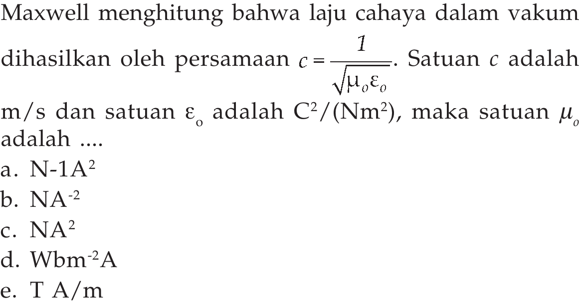 Maxwell menghitung bahwa laju cahaya dalam vakum dihasilkan oleh persamaan  c=(1)/(akar(mu0epsilon0)). Satuan  c  adalah  m/s  dan satuan  \varepsilono  adalah  C^2 /(Nm^2) , maka satuan  mu0  adalah ....