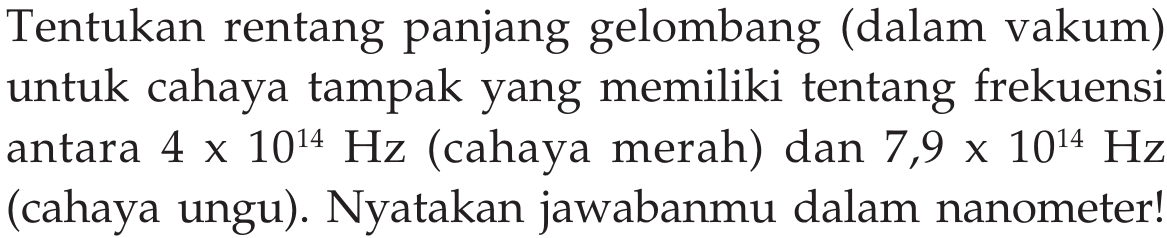 Tentukan rentang panjang gelombang (dalam vakum) untuk cahaya tampak yang memiliki tentang frekuensi antara  4x10^14 Hz  (cahaya merah) dan 7,9x10^14 Hz  (cahaya ungu). Nyatakan jawabanmu dalam nanometer!