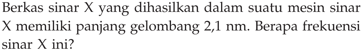 Berkas sinar X yang dihasilkan dalam suatu mesin sinar X memiliki panjang gelombang 2,1 nm . Berapa frekuensi sinar X ini?