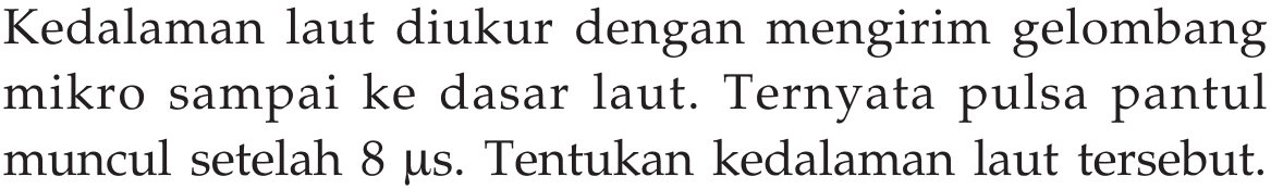 Kedalaman laut diukur dengan mengirim gelombang mikro sampai ke dasar laut. Ternyata pulsa pantul muncul setelah  8 mus . Tentukan kedalaman laut tersebut.